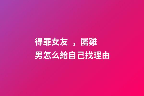 得罪女友，屬雞男怎么給自己找理由